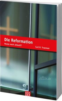 Carl R. Trueman: Die Reformation - Heute noch aktuell?