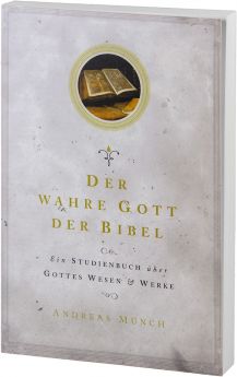 Andreas Münch: Der wahre Gott der Bibel - Über Gottes Wesen und Werke