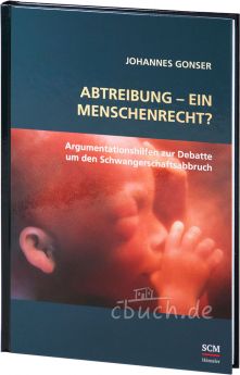 Johannes Gonser: Abtreibung - ein Menschenrecht? - Argumentationshilfen zur Debatte um den Schwangerschaftsabbruch