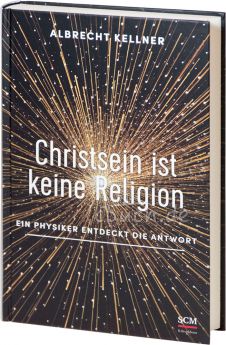 Albrecht Kellner: Christsein ist keine Religion - Ein Physiker entdeckt die Antwort