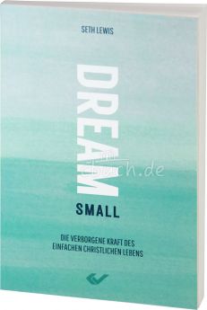 Seth Lewis: Dream small. Die verborgene Kraft des einfachen christlichen Lebens