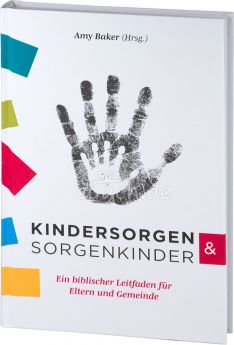 Amy Baker (Hrsg.): Kindersorgen & Sorgenkinder. Ein biblischer Leitfaden für Eltern und Gemeinde