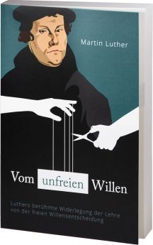Martin Luther: Vom unfreien Willen - Luthers berühmte Widerlegung der Lehre von der freien Willensentscheidung